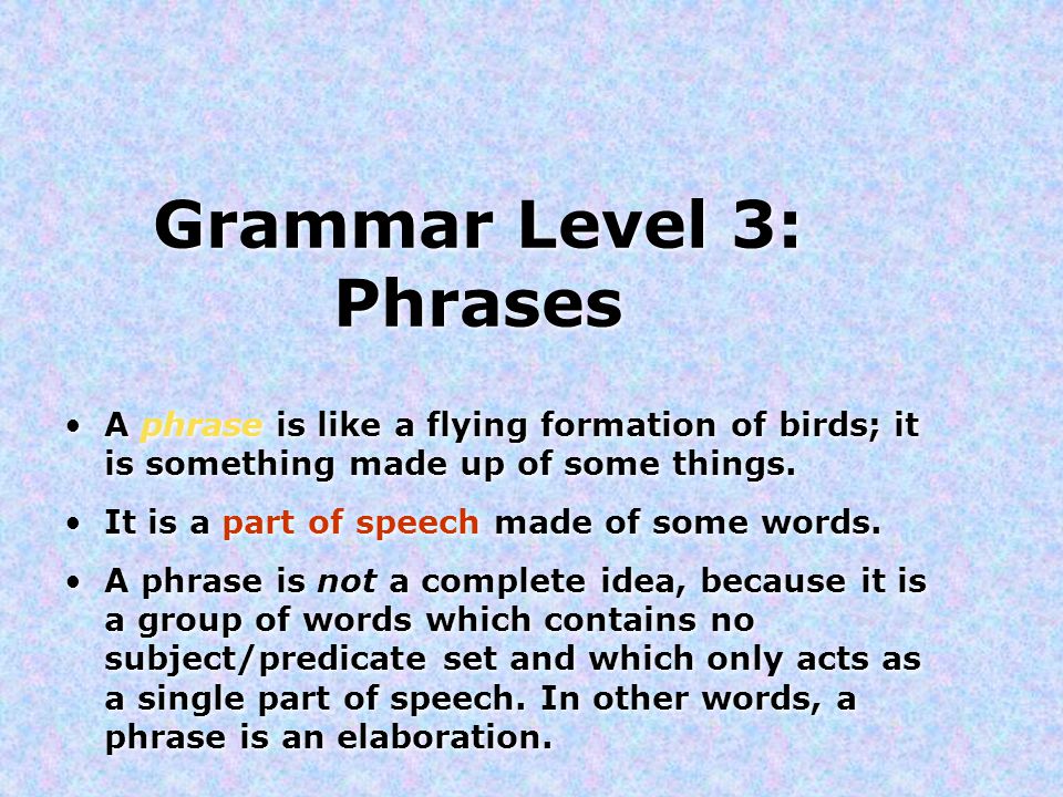Grammar Level 3: Phrases A phrase is like a flying formation of birds; it is something made up of some things.