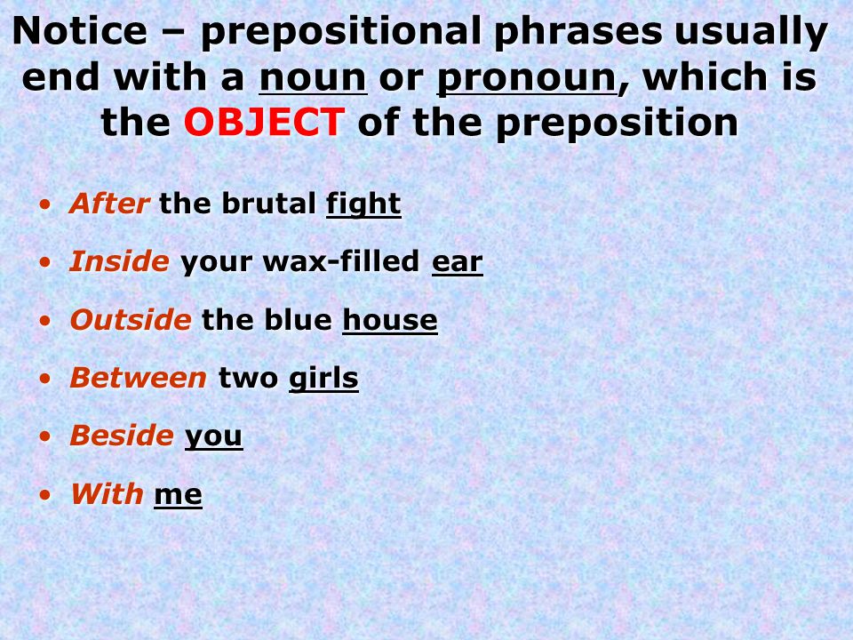 Notice – prepositional phrases usually end with a noun or pronoun, which is the OBJECT of the preposition After the brutal fight Inside your wax-filled ear Outside the blue house Between two girls Beside you With me After the brutal fight Inside your wax-filled ear Outside the blue house Between two girls Beside you With me