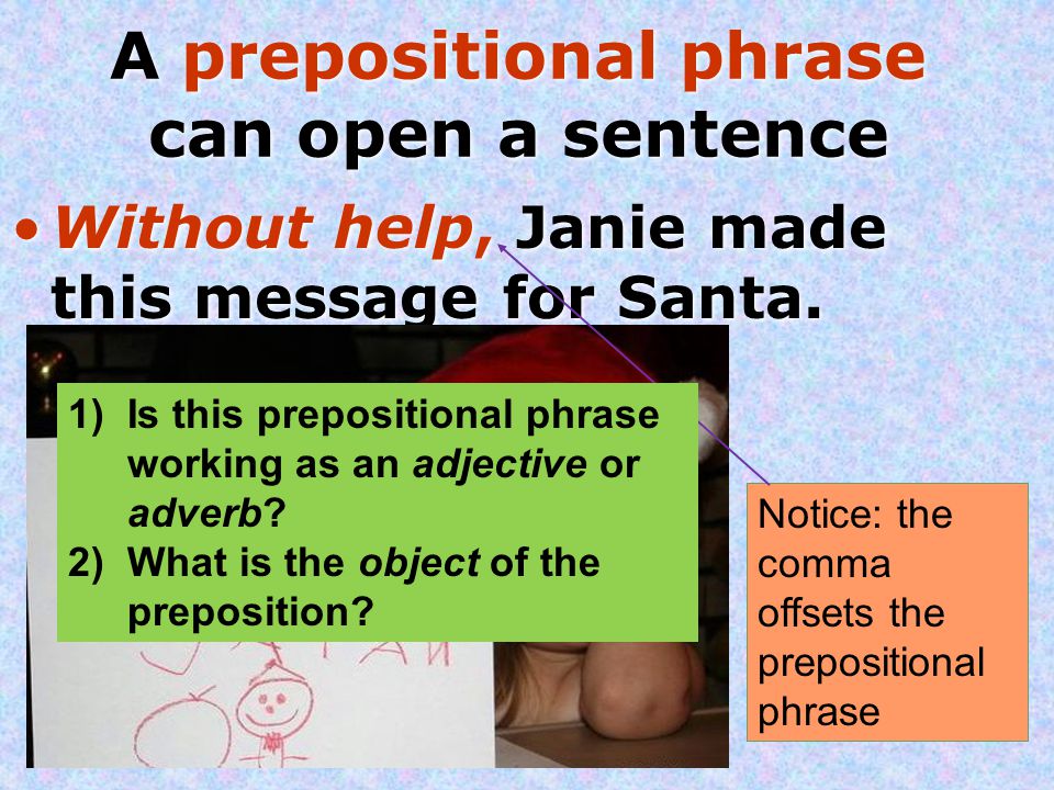 A prepositional phrase can open a sentence Without help, Janie made this message for Santa.