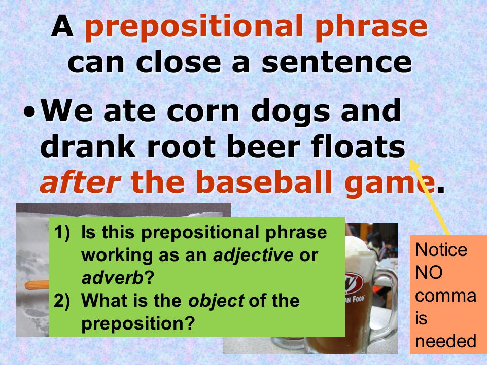 A prepositional phrase can close a sentence We ate corn dogs and drank root beer floats after the baseball game.