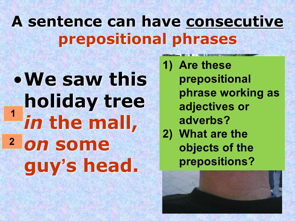 A sentence can have consecutive prepositional phrases We saw this holiday tree in the mall, on some guy’s head.