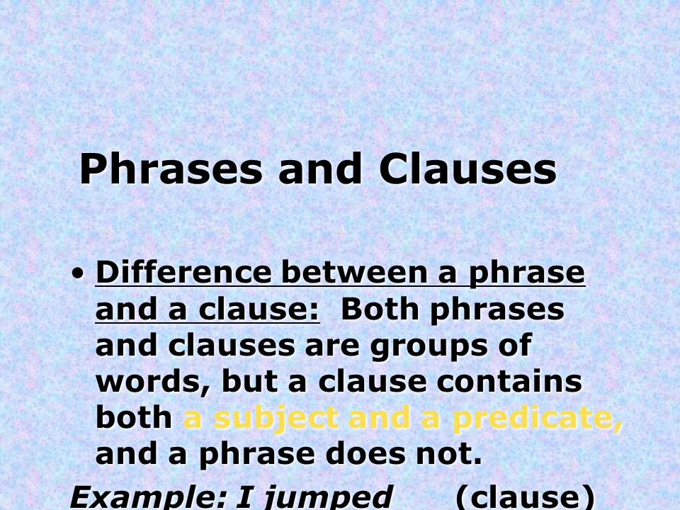 Phrases and Clauses Difference between a phrase and a clause: Both phrases and clauses are groups of words, but a clause contains both a subject and a predicate, and a phrase does not.