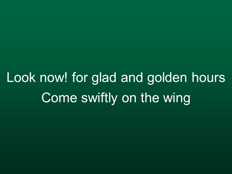 Look now! for glad and golden hours Come swiftly on the wing