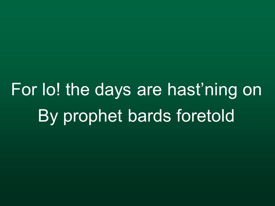 For lo! the days are hast’ning on By prophet bards foretold