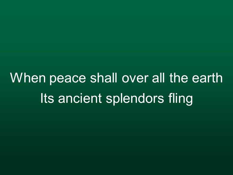 When peace shall over all the earth Its ancient splendors fling