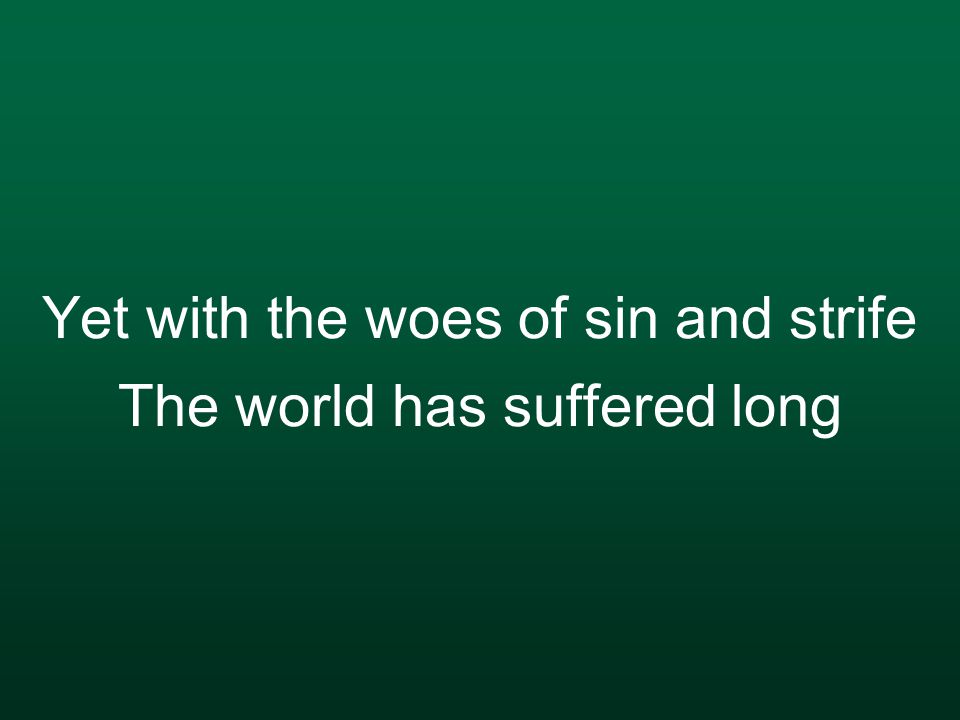 Yet with the woes of sin and strife The world has suffered long