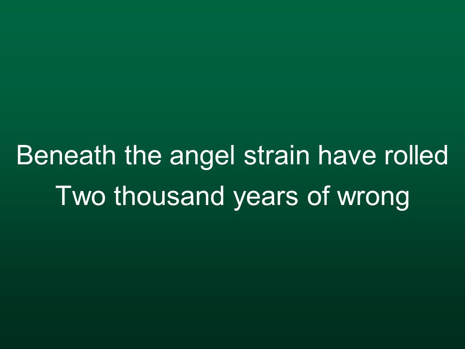 Beneath the angel strain have rolled Two thousand years of wrong