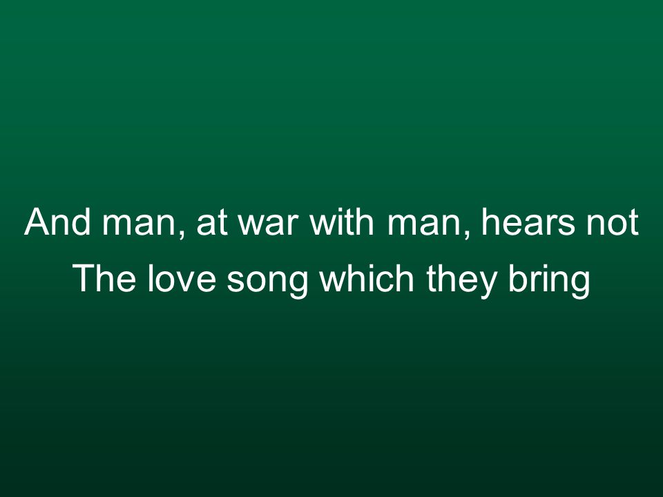 And man, at war with man, hears not The love song which they bring