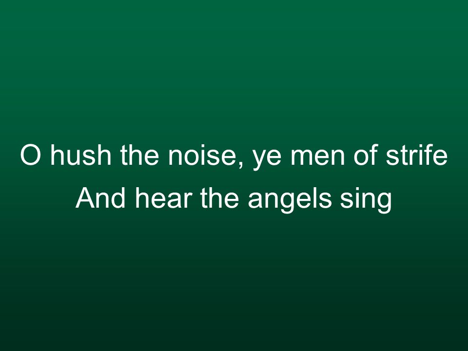 O hush the noise, ye men of strife And hear the angels sing