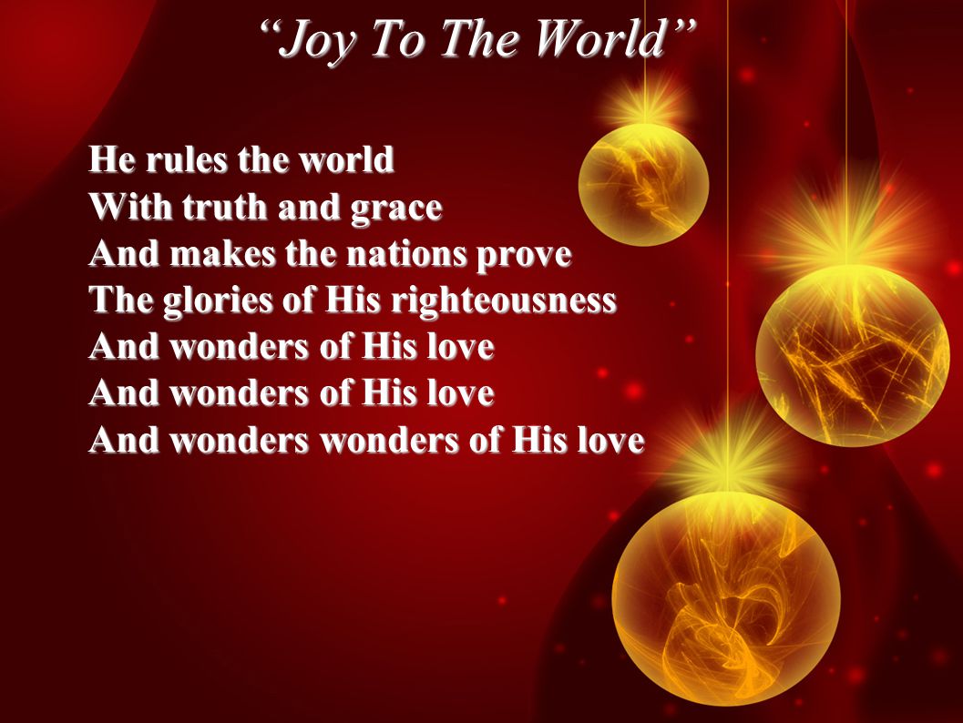 Joy To The World He rules the world With truth and grace And makes the nations prove The glories of His righteousness And wonders of His love And wonders wonders of His love