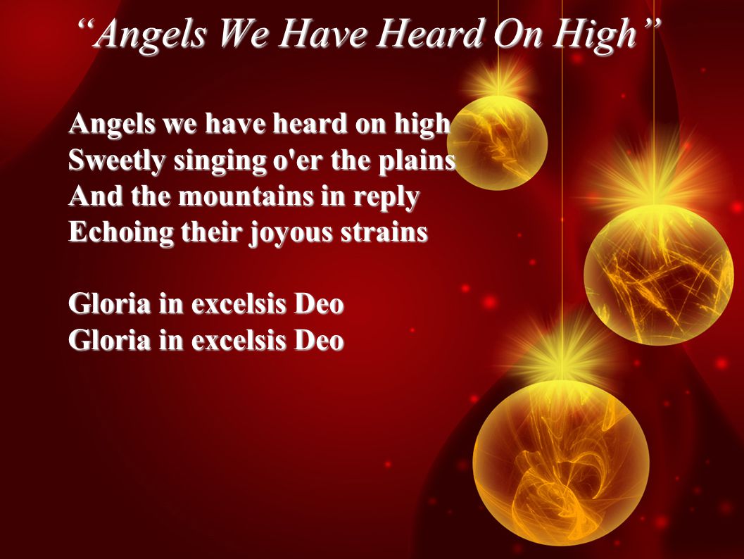 Angels We Have Heard On High Angels we have heard on high Sweetly singing o er the plains And the mountains in reply Echoing their joyous strains Gloria in excelsis Deo