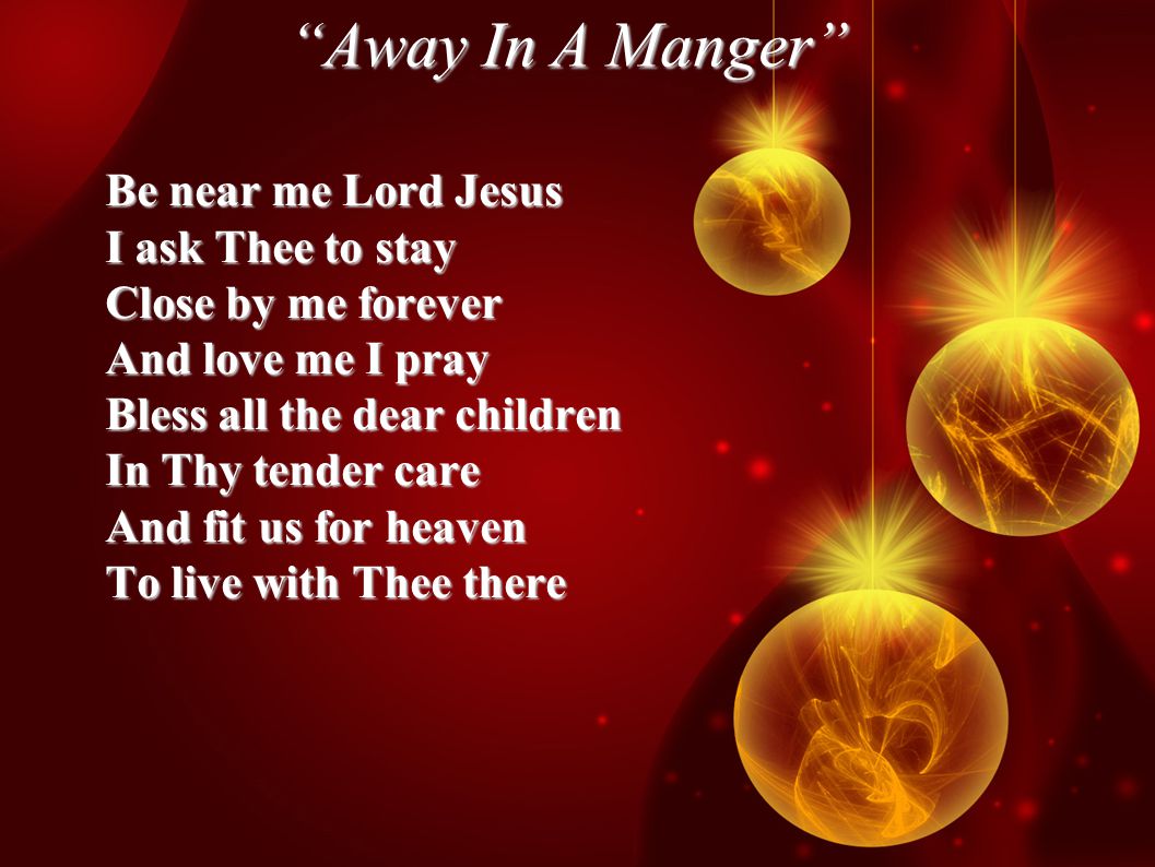 Away In A Manger Be near me Lord Jesus I ask Thee to stay Close by me forever And love me I pray Bless all the dear children In Thy tender care And fit us for heaven To live with Thee there