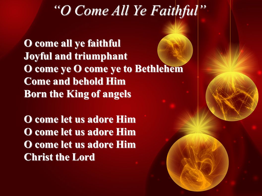 O Come All Ye Faithful O come all ye faithful Joyful and triumphant O come ye O come ye to Bethlehem Come and behold Him Born the King of angels O come let us adore Him Christ the Lord