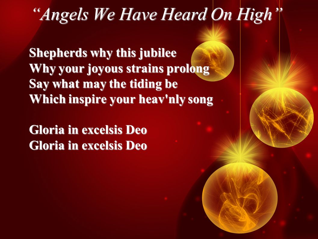 Angels We Have Heard On High Shepherds why this jubilee Why your joyous strains prolong Say what may the tiding be Which inspire your heav nly song Gloria in excelsis Deo