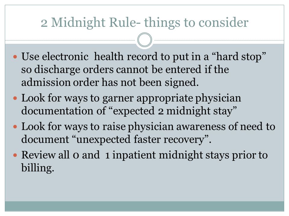 2 Midnight Rule- things to consider Use electronic health record to put in a hard stop so discharge orders cannot be entered if the admission order has not been signed.