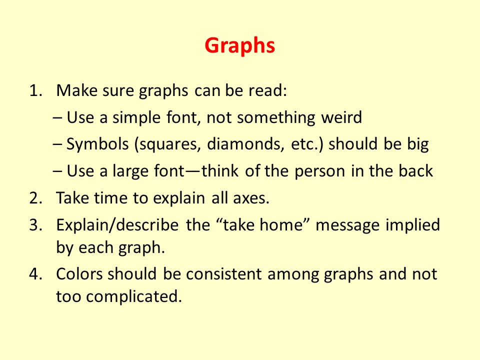 Graphs 1.Make sure graphs can be read: – Use a simple font, not something weird – Symbols (squares, diamonds, etc.) should be big – Use a large font—think of the person in the back 2.Take time to explain all axes.
