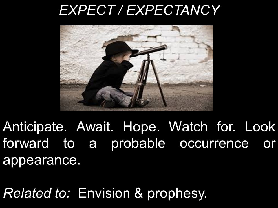 EXPECT / EXPECTANCY Anticipate. Await. Hope. Watch for.