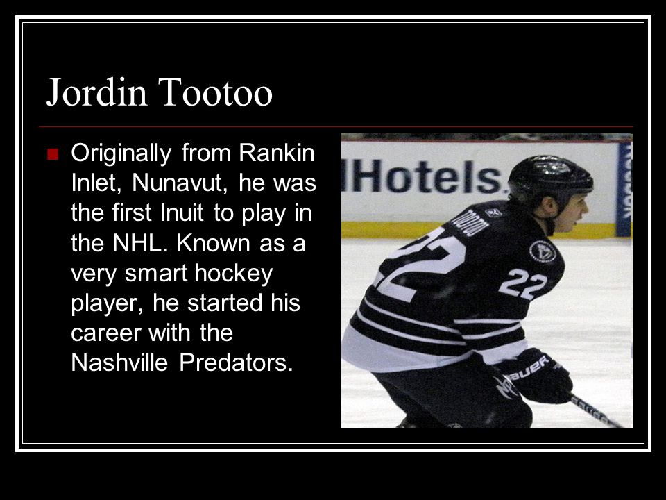 Jordin Tootoo Originally from Rankin Inlet, Nunavut, he was the first Inuit to play in the NHL.