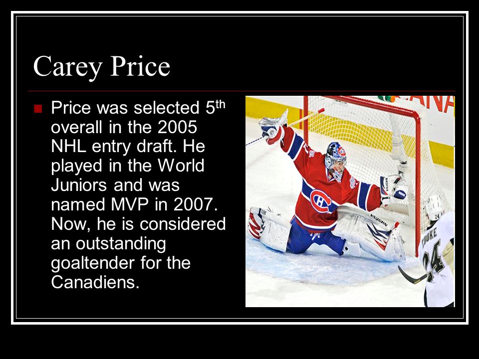 Carey Price Price was selected 5 th overall in the 2005 NHL entry draft.