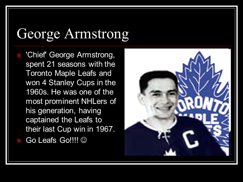 George Armstrong Chief George Armstrong, spent 21 seasons with the Toronto Maple Leafs and won 4 Stanley Cups in the 1960s.