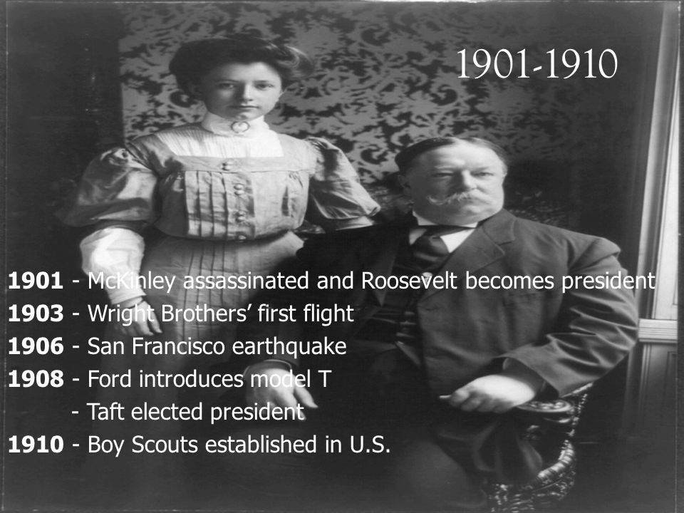 McKinley assassinated and Roosevelt becomes president Wright Brothers’ first flight San Francisco earthquake Ford introduces model T - Taft elected president Boy Scouts established in U.S.