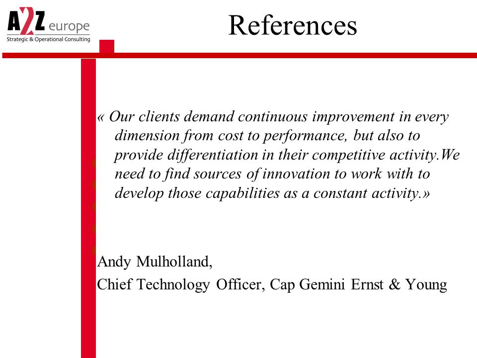 References « Our clients demand continuous improvement in every dimension from cost to performance, but also to provide differentiation in their competitive activity.We need to find sources of innovation to work with to develop those capabilities as a constant activity.» Andy Mulholland, Chief Technology Officer, Cap Gemini Ernst & Young