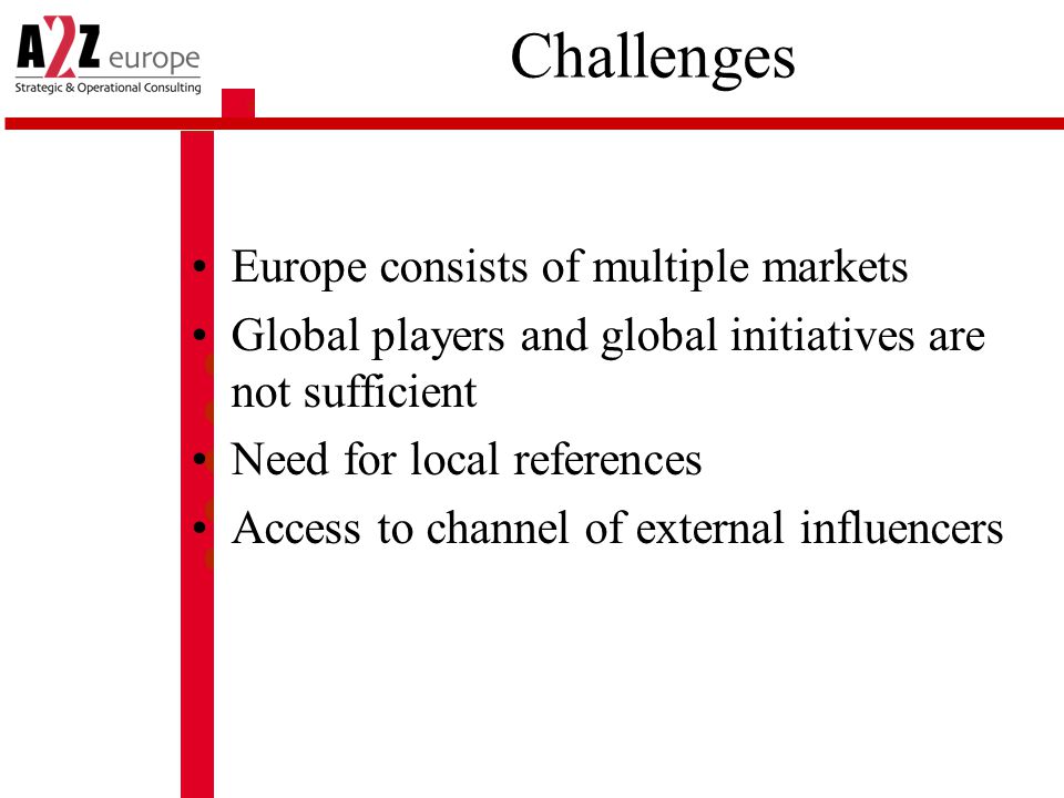 Challenges Europe consists of multiple markets Global players and global initiatives are not sufficient Need for local references Access to channel of external influencers