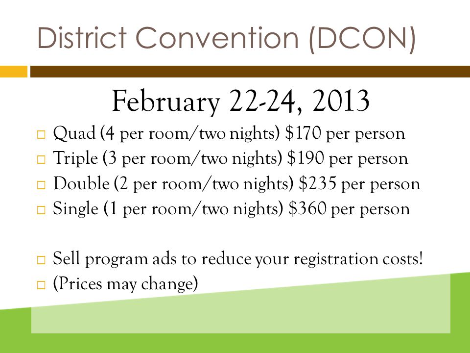 District Convention (DCON) February 22-24, 2013  Quad (4 per room/two nights) $170 per person  Triple (3 per room/two nights) $190 per person  Double (2 per room/two nights) $235 per person  Single (1 per room/two nights) $360 per person  Sell program ads to reduce your registration costs.