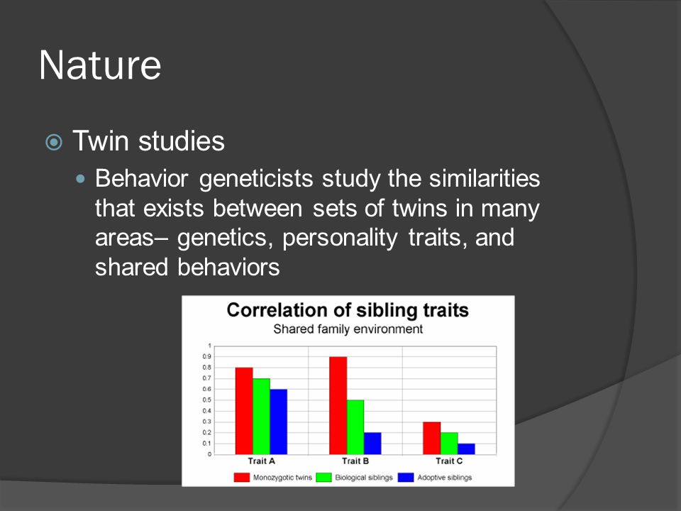 Nature  Twin studies Behavior geneticists study the similarities that exists between sets of twins in many areas– genetics, personality traits, and shared behaviors