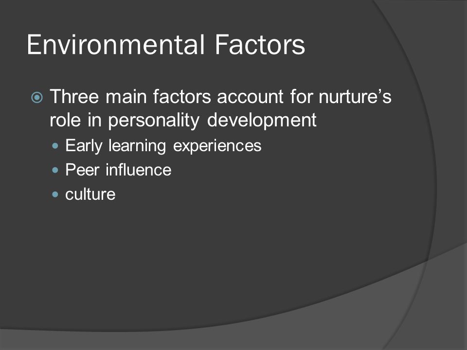 Environmental Factors  Three main factors account for nurture’s role in personality development Early learning experiences Peer influence culture