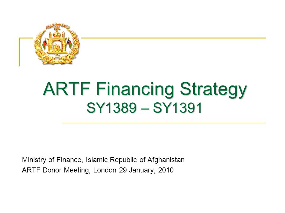 ARTF Financing Strategy SY1389 – SY1391 Ministry of Finance, Islamic Republic of Afghanistan ARTF Donor Meeting, London 29 January, 2010