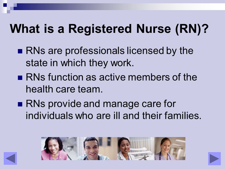 What is a Registered Nurse (RN). RNs are professionals licensed by the state in which they work.