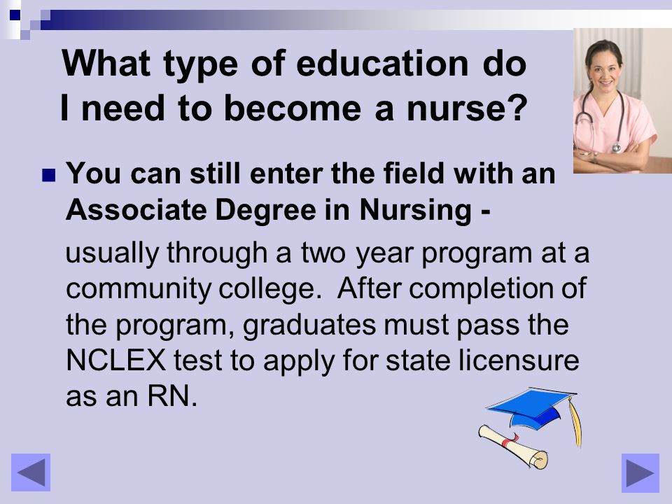 You can still enter the field with an Associate Degree in Nursing - usually through a two year program at a community college.