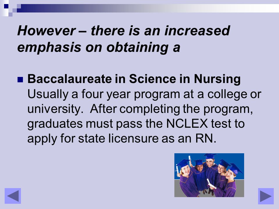 Baccalaureate in Science in Nursing Usually a four year program at a college or university.