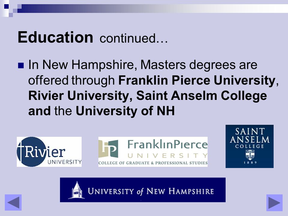 Education continued… In New Hampshire, Masters degrees are offered through Franklin Pierce University, Rivier University, Saint Anselm College and the University of NH