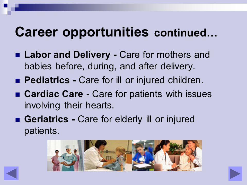 Career opportunities continued… Labor and Delivery - Care for mothers and babies before, during, and after delivery.