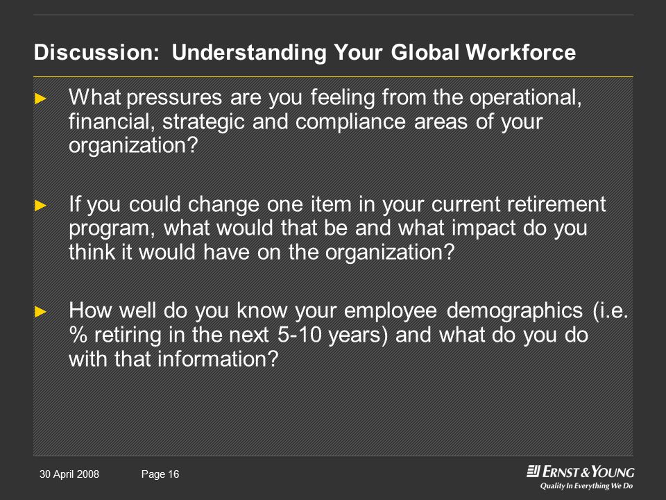 30 April 2008Presentation titlePage 16 Discussion: Understanding Your Global Workforce ► What pressures are you feeling from the operational, financial, strategic and compliance areas of your organization.