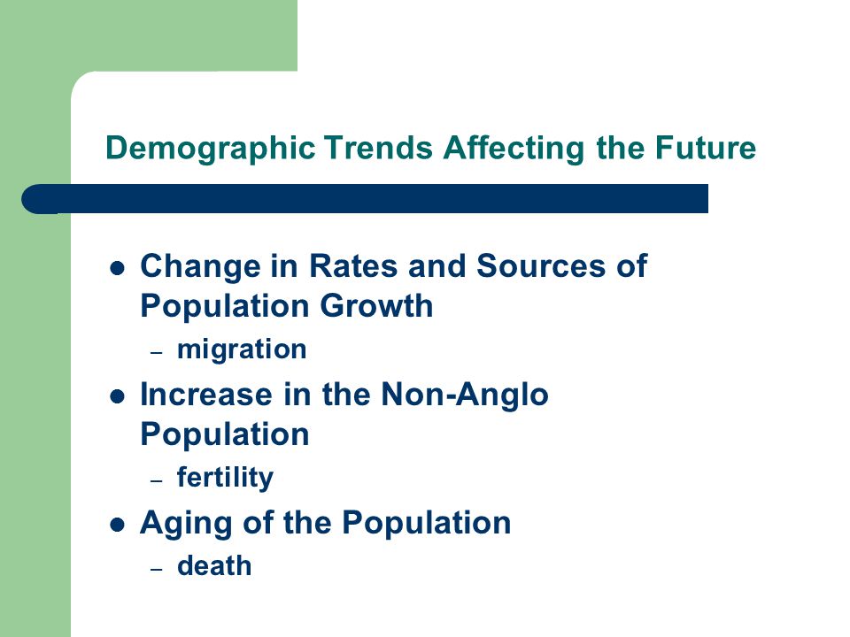 Demographic Trends Affecting the Future Change in Rates and Sources of Population Growth – migration Increase in the Non-Anglo Population – fertility Aging of the Population – death