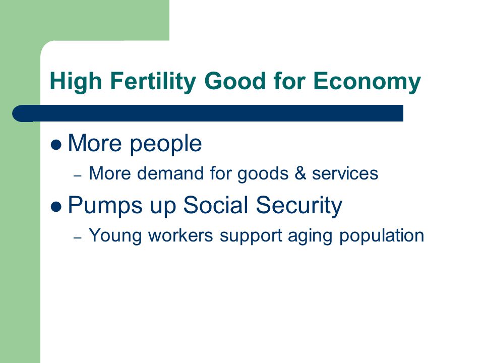 High Fertility Good for Economy More people – More demand for goods & services Pumps up Social Security – Young workers support aging population