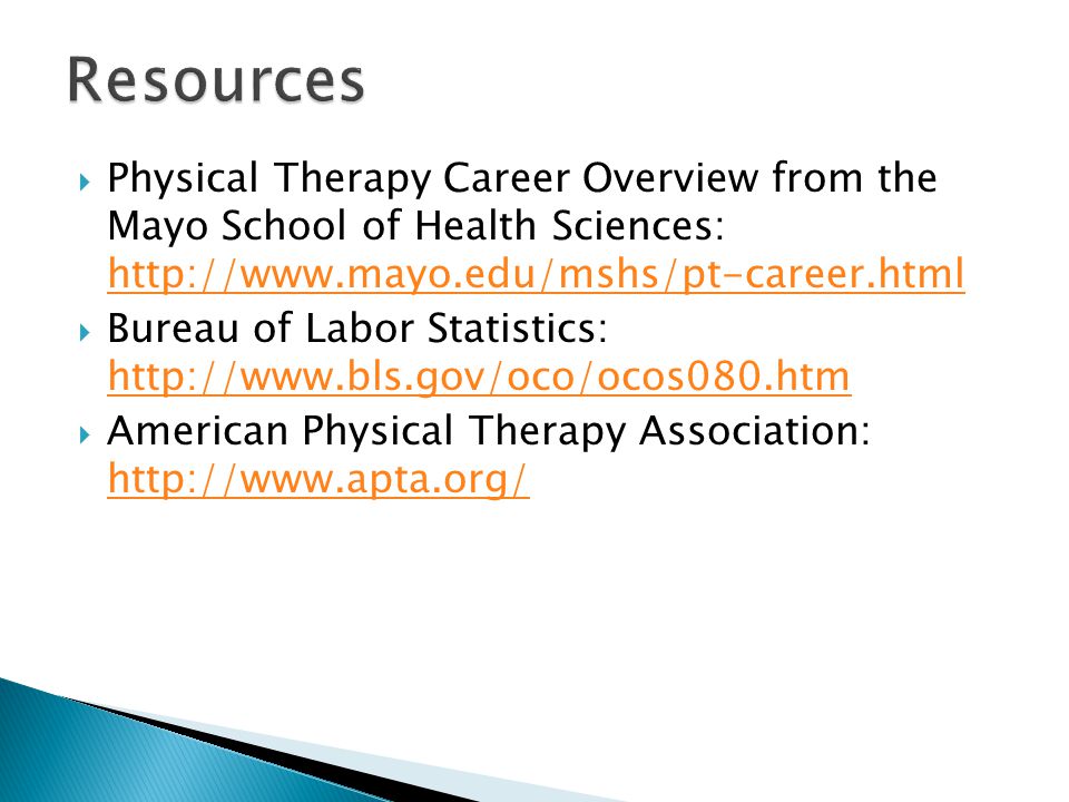  Physical Therapy Career Overview from the Mayo School of Health Sciences:      Bureau of Labor Statistics:      American Physical Therapy Association: