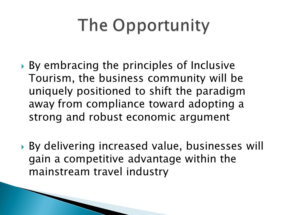  By embracing the principles of Inclusive Tourism, the business community will be uniquely positioned to shift the paradigm away from compliance toward adopting a strong and robust economic argument  By delivering increased value, businesses will gain a competitive advantage within the mainstream travel industry