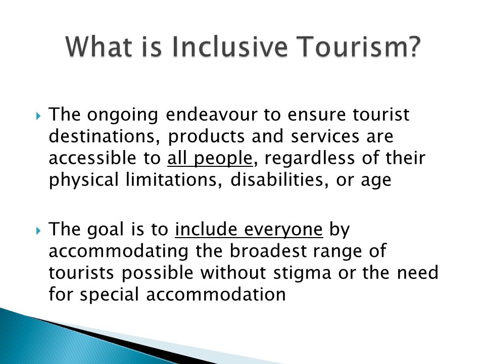  The ongoing endeavour to ensure tourist destinations, products and services are accessible to all people, regardless of their physical limitations, disabilities, or age  The goal is to include everyone by accommodating the broadest range of tourists possible without stigma or the need for special accommodation