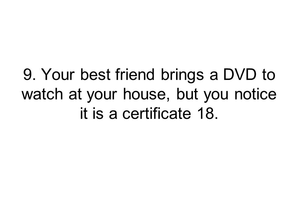 9. Your best friend brings a DVD to watch at your house, but you notice it is a certificate 18.