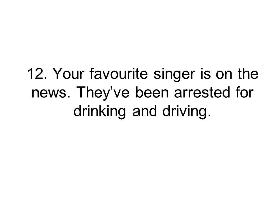 12. Your favourite singer is on the news. They’ve been arrested for drinking and driving.