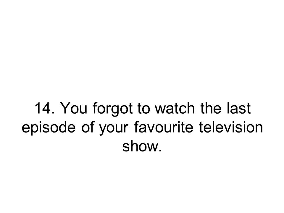 14. You forgot to watch the last episode of your favourite television show.