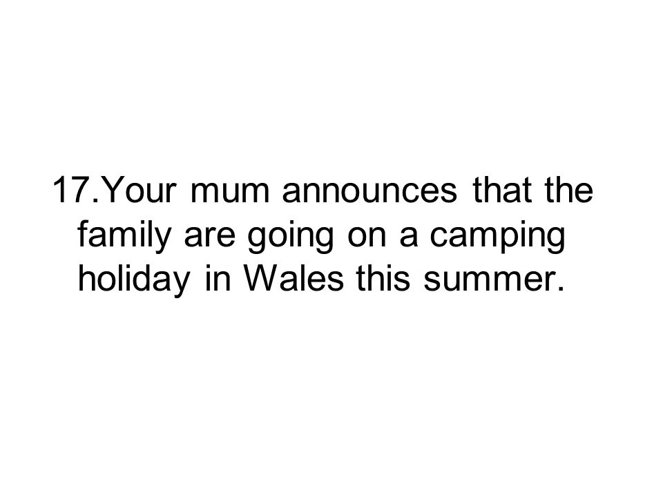 17.Your mum announces that the family are going on a camping holiday in Wales this summer.