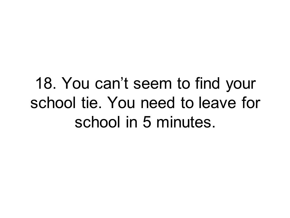 18. You can’t seem to find your school tie. You need to leave for school in 5 minutes.