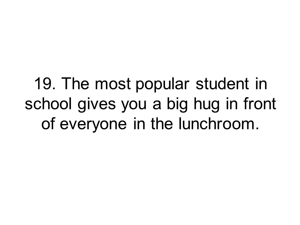 19. The most popular student in school gives you a big hug in front of everyone in the lunchroom.
