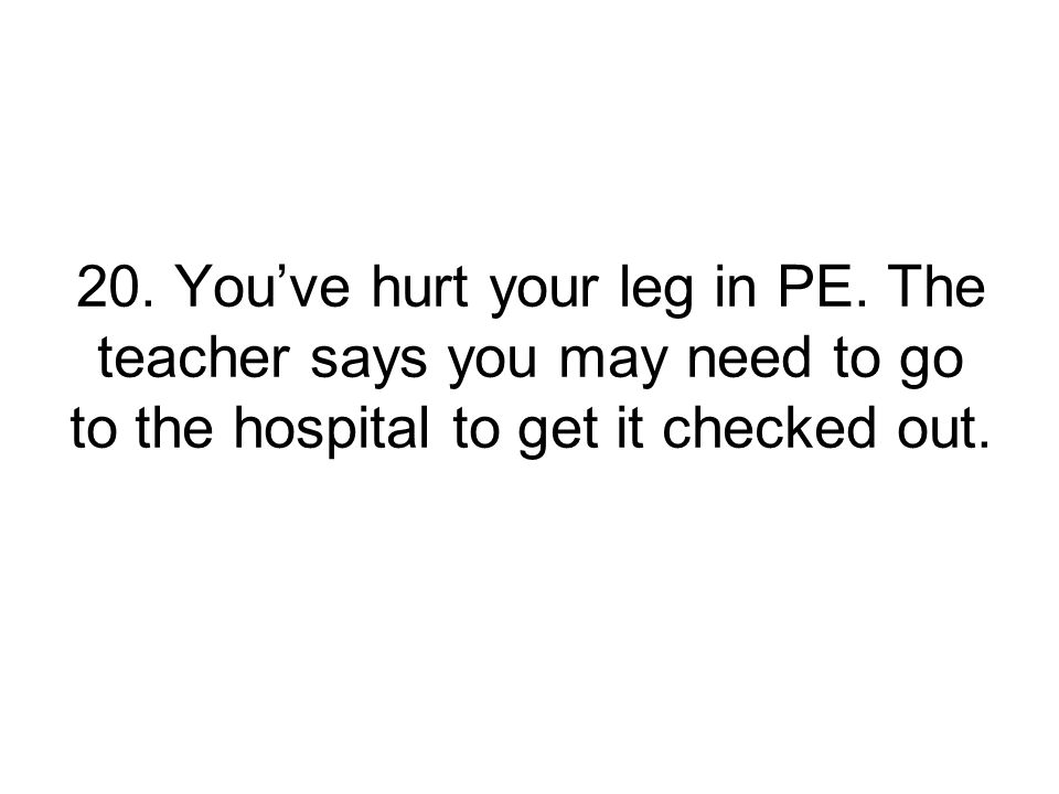 20. You’ve hurt your leg in PE.