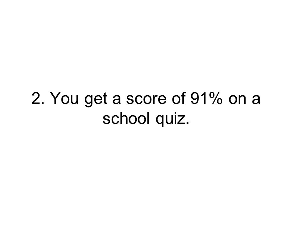 2. You get a score of 91% on a school quiz.